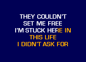 THEY COULDN'T
SET ME FREE
I'M STUCK HERE IN
THIS LIFE
I DIDNT ASK FOR

g