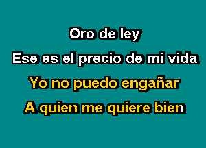 Oro de ley
Ese es el precio de mi Vida

Yo no puedo engafnar

A quien me quiere bien