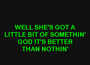 WELL SHE'S GOT A
LITTLE BIT OF SOMETHIN'
GOD IT'S BETTER
THAN NOTHIN'