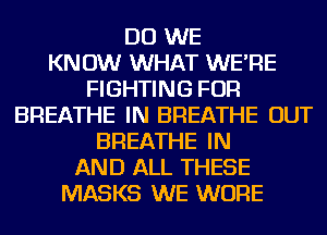 DO WE
KNOW WHAT WE'RE
FIGHTING FOR
BREATHE IN BREATHE OUT
BREATHE IN
AND ALL THESE
MASKS WE WURE