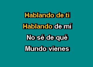 Hablando de ti

Hablando de mi

No sie de quie

Mundo vienes