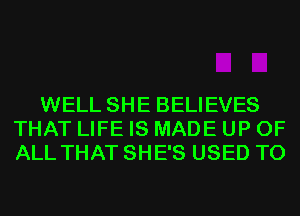 WELL SHE BELIEVES
THAT LIFE IS MADE UP OF
ALL THAT SHE'S USED TO