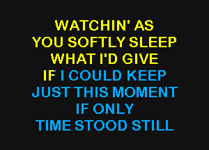 WATCHIN' AS
YOU SOFTLY SLEEP
WHAT I'D GIVE
IF I COULD KEEP
JUST THIS MOMENT
IF ONLY

TIME STOOD STILL l