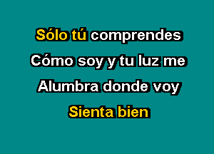 Sdlo tl'J comprendes

Cdmo soy y tu luz me

Alumbra donde voy

Sienta bien