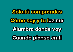 Sdlo tl'J comprendes

Cdmo soy y tu luz me

Alumbra donde voy

Cuando pienso en ti