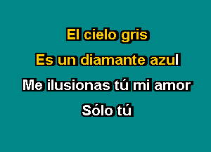 El cielo gris

Es un diamante azul
Me ilusionas tL'J mi amor

Sdlo t0