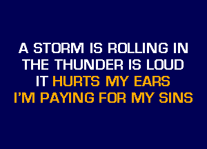 A STORM IS ROLLING IN
THE THUNDER IS LOUD
IT HURTS MY EARS
I'M PAYING FOR MY SINS