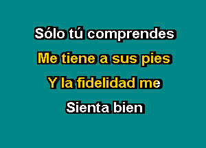 Sdlo tl'J comprendes

Me tiene a sus pies
Y la fidelidad me

Sienta bien