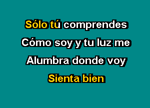 Sdlo tl'J comprendes

Cdmo soy y tu luz me

Alumbra donde voy

Sienta bien