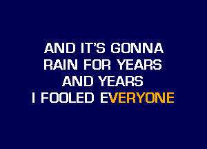 AND IT'S GONNA
RAIN FOR YEARS
AND YEARS
l FOULED EVERYONE