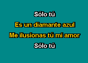 S(Slo tl'J
Es un diamante azul

Me ilusionas tL'J mi amor

Sdlo t0