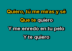 Quiero, tl'J me miras y 31,3

Que te quiero
Y me enredo en tu pelo

Y te quiero