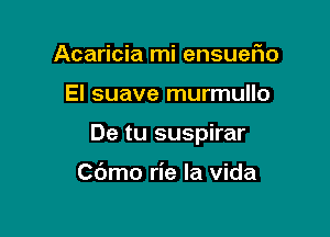 Acaricia mi ensueflo

El suave murmullo

De tu suspirar

Cdmo rie la vida