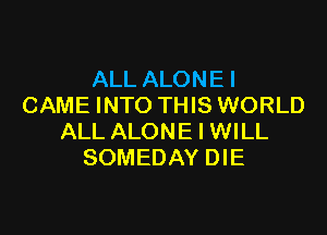 ALL ALONEI
CAME INTO THIS WORLD

ALL ALONE I WILL
SOMEDAY DIE