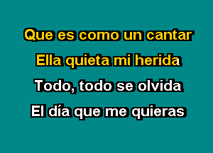 Que es como un cantar
Ella quieta mi herida

Todo, todo se olvida

El dia que me quieras