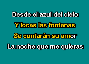 Desde el azul del cielo
Y locas las fontanas
Se contaran su amor

La noche que me quieras