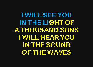 IWILL SEE YOU
IN THE LIGHT OF
ATHOUSAND SUNS
IWILL HEAR YOU
IN THESOUND

OF TH E WAVES l