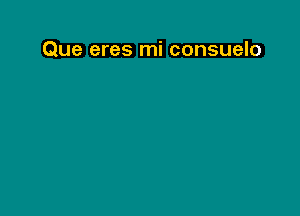 Que eres mi consuelo