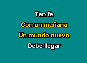 Ten fe
Con un mafiana

Un mundo nuevo

Debe llegar