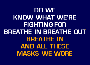 DO WE
KNOW WHAT WE'RE
FIGHTING FOR
BREATHE IN BREATHE OUT
BREATHE IN
AND ALL THESE
MASKS WE WURE