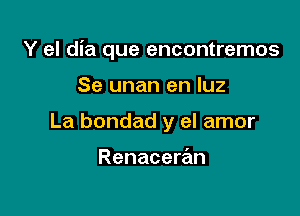 Y el dia que encontremos

Se unan en luz
La bondad y el amor

Renaceran