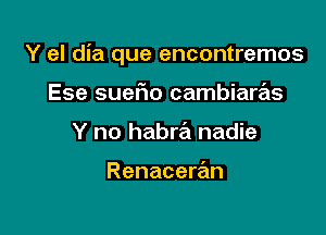 Y el dia que encontremos

Ese sueFIo cambiaras
Y no habra nadie

Renaceran