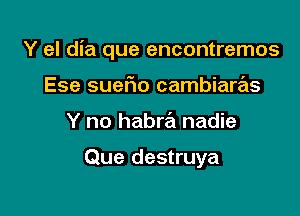 Y el dia que encontremos

Ese sueFIo cambiaras
Y no habra nadie

Que destruya