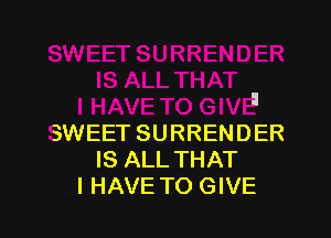 SWEET SURRENDER
IS ALL THAT
I HAVE TO GIVE