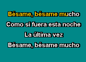 Bgzsame, bgzsame mucho
Como si fuera esta noche
La l'Jltima vez

Bgzsame, bgzsame mucho