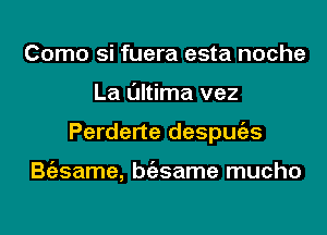 Como si fuera esta noche
La l'Jltima vez
Perderte despmizs

Bgzsame, bgzsame mucho