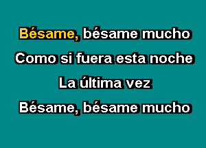 Bgzsame, bgzsame mucho
Como si fuera esta noche
La l'Jltima vez

Bgzsame, bgzsame mucho