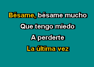 B(asame, btfgsame mucho

Que tengo miedo

A perderte

La ultima vez