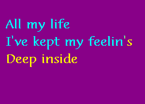 All my life
I've kept my feelin's

Deep inside