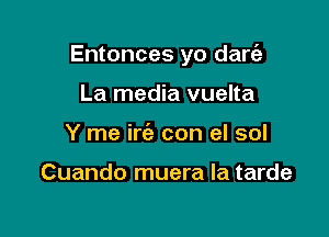 Entonces yo dare'z

La media vuelta
Y me irc'e con el sol

Cuando muera la tarde