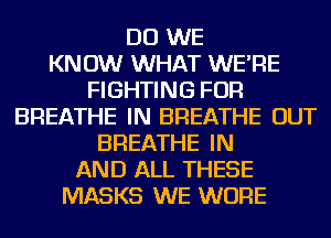 DO WE
KNOW WHAT WE'RE
FIGHTING FOR
BREATHE IN BREATHE OUT
BREATHE IN
AND ALL THESE
MASKS WE WURE