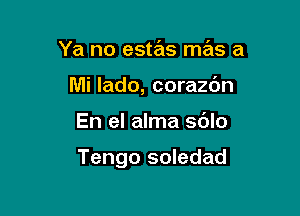 Ya no estas mas a
Mi lado, corazc'm

En el alma sdlo

Tengo soledad