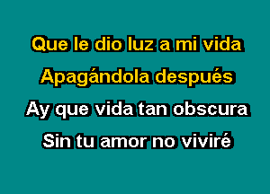 Que le dio luz a mi Vida

Apagandola despufes

Ay que Vida tan obscura

Sin tu amor no vivire'a