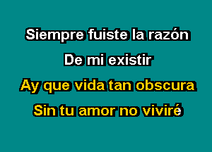 Siempre fuiste la razc'm

De mi existir
Ay que Vida tan obscura

Sin tu amor no vivire'a