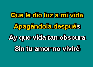 Que le dio luz a mi Vida

Apagandola despufes

Ay que Vida tan obscura

Sin tu amor no vivire'a