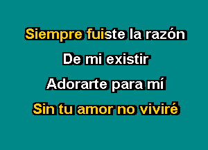 Siempre fuiste la razc'm

De mi existir
Adorarte para mi

Sin tu amor no vivire'a