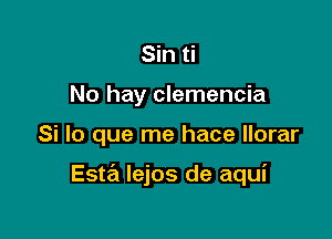 Sin ti
No hay clemencia

Si lo que me hace llorar

Esta lejos de aqui