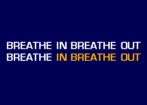 BREATHE IN BREATHE OUT
BREATHE IN BREATHE OUT