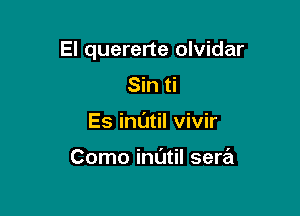 El quererte olvidar

Sin ti
Es inl'Jtil vivir

Como indtil sera