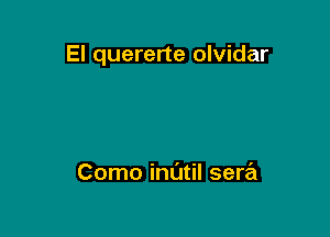 El quererte olvidar

Como indtil sera