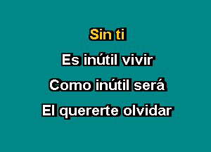 Sin ti
Es inL'Itil vivir

Como inl'Jtil sera

El quererte olvidar