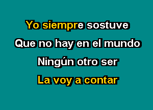 Yo siempre sostuve

Que no hay en el mundo

NingL'm otro ser

La voy a contar