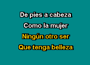 De pies a cabeza

Como la mujer

Ningun otro ser

Que tenga belleza