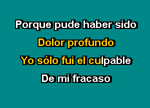 Porque pude haber sido

Dolor profundo
Yo sblo fui el culpable

De mi fracaso