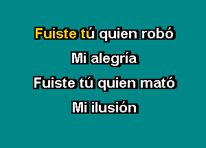 Fuiste t0 quien robc')

Mi alegria

Fuiste tL'J quien matc')

Mi ilusibn