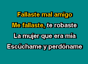 Fallaste mal amigo
Me fallaste, te robaste
La mujer que era mia

Escuchame y perdc'mame